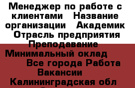 Менеджер по работе с клиентами › Название организации ­ Академик › Отрасль предприятия ­ Преподавание › Минимальный оклад ­ 30 000 - Все города Работа » Вакансии   . Калининградская обл.,Советск г.